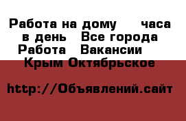 Работа на дому 2-3 часа в день - Все города Работа » Вакансии   . Крым,Октябрьское